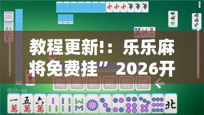 教程更新!：乐乐麻将免费挂”2026开挂教程步骤