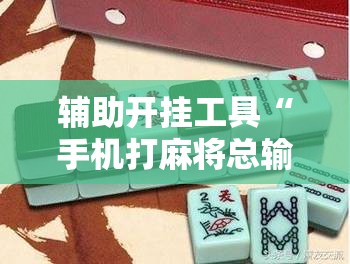辅助开挂工具“手机打麻将总输钱什么方法破解	”开挂辅助脚本+详细开挂安装教程