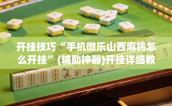 开挂技巧“手机微乐山西麻将怎么开挂”(辅助神器)开挂详细教程
