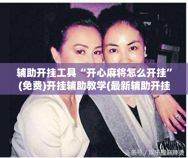 辅助开挂工具“开心麻将怎么开挂”(免费)开挂辅助教学(最新辅助开挂教程)