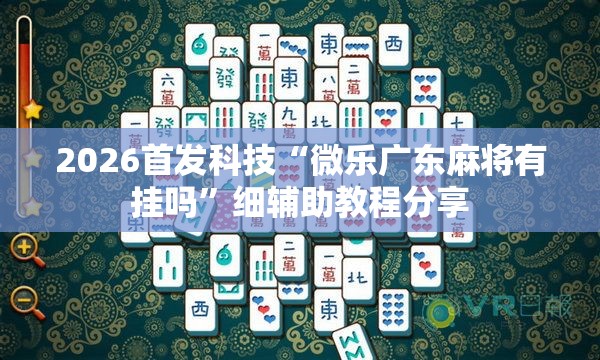 2026首发科技“微乐广东麻将有挂吗	”细辅助教程分享