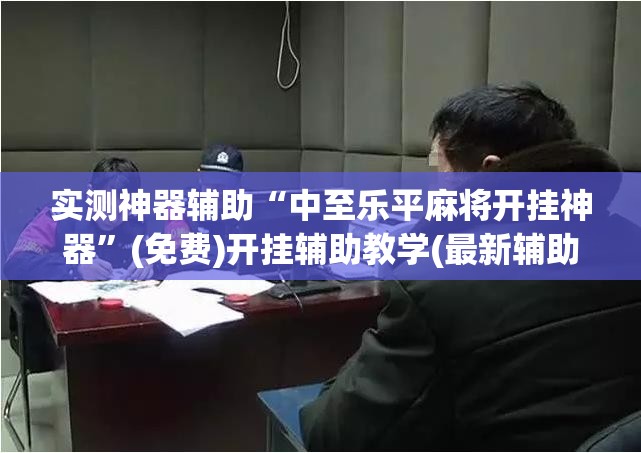 实测神器辅助“中至乐平麻将开挂神器	”(免费)开挂辅助教学(最新辅助开挂教程)