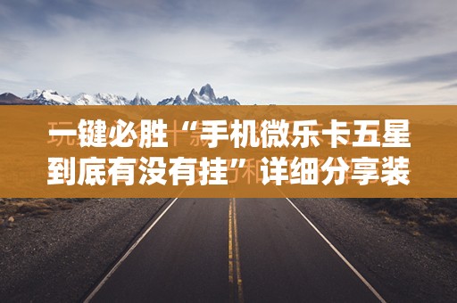 一键必胜“手机微乐卡五星到底有没有挂”详细分享装挂步骤