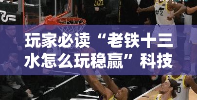 玩家必读“老铁十三水怎么玩稳赢”科技辅助神器手机版