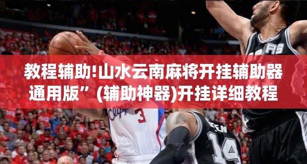 教程辅助!山水云南麻将开挂辅助器通用版	”(辅助神器)开挂详细教程