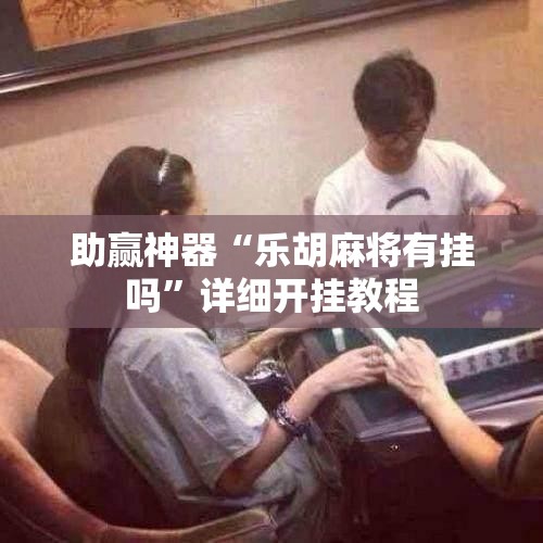 助赢神器“乐胡麻将有挂吗”详细开挂教程