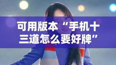 可用版本“手机十三道怎么要好牌”详细分享装挂步骤