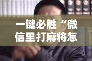 一键必胜“微信里打麻将怎么包赢”其实确实有挂