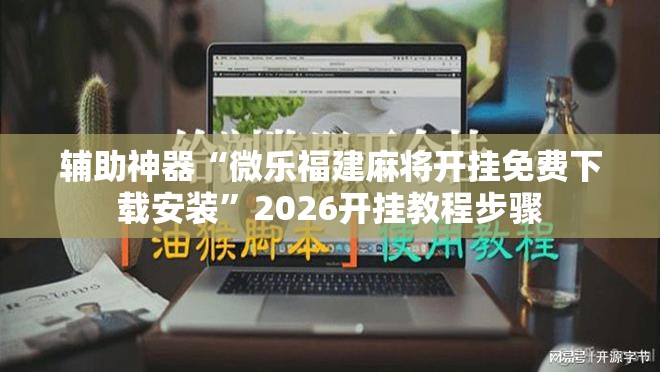 辅助神器“微乐福建麻将开挂免费下载安装”2026开挂教程步骤