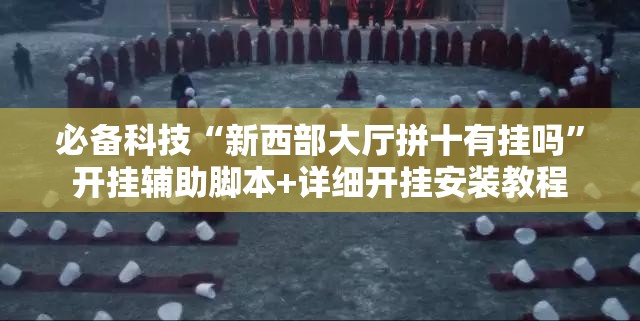 必备科技“新西部大厅拼十有挂吗	”开挂辅助脚本+详细开挂安装教程