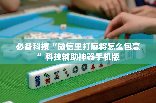 必备科技“微信里打麻将怎么包赢	”科技辅助神器手机版
