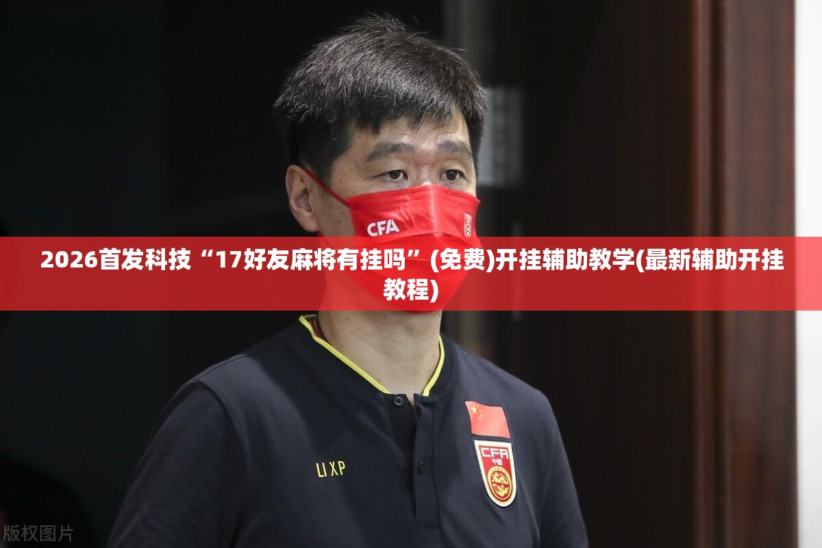 2026首发科技“17好友麻将有挂吗”(免费)开挂辅助教学(最新辅助开挂教程)