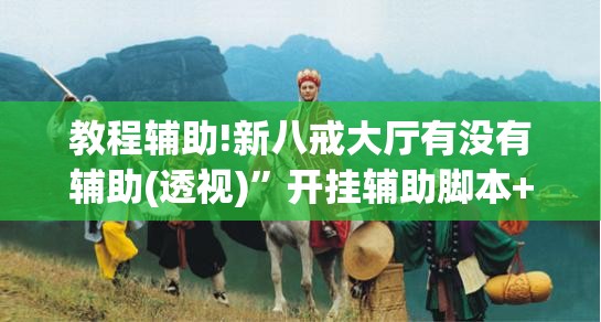 教程辅助!新八戒大厅有没有辅助(透视)”开挂辅助脚本+详细开挂安装教程