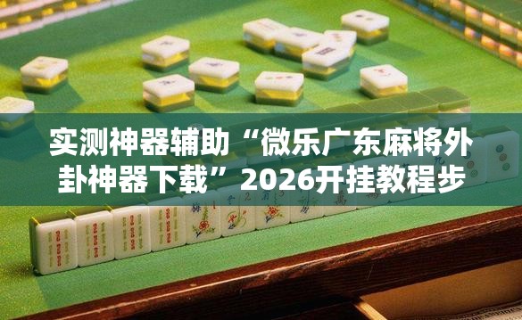 实测神器辅助“微乐广东麻将外卦神器下载”2026开挂教程步骤