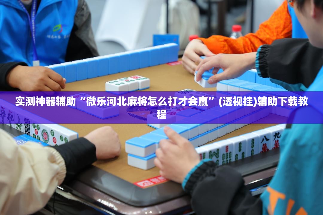 实测神器辅助“微乐河北麻将怎么打才会赢”(透视挂)辅助下载教程