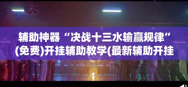 辅助神器“决战十三水输赢规律”(免费)开挂辅助教学(最新辅助开挂教程)
