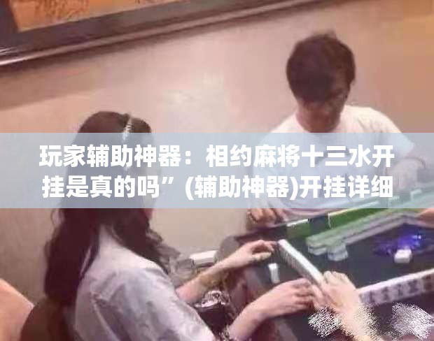 玩家辅助神器：相约麻将十三水开挂是真的吗”(辅助神器)开挂详细教程