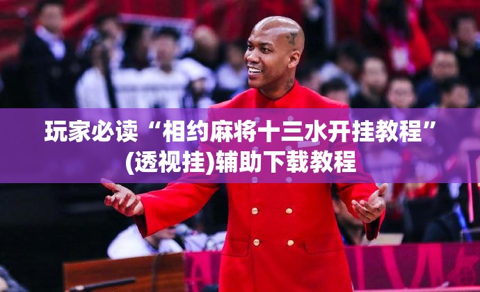 玩家必读“相约麻将十三水开挂教程	”(透视挂)辅助下载教程