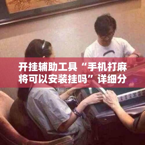 开挂辅助工具“手机打麻将可以安装挂吗	”详细分享装挂步骤