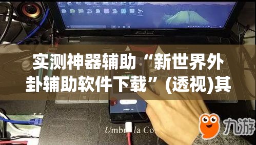 实测神器辅助“新世界外卦辅助软件下载”(透视)其实确实有挂