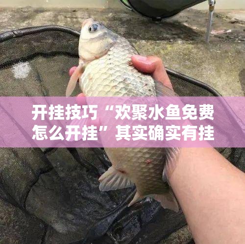 开挂技巧“欢聚水鱼免费怎么开挂	”其实确实有挂