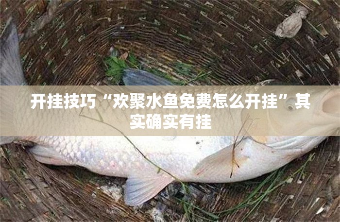 开挂技巧“欢聚水鱼免费怎么开挂”其实确实有挂