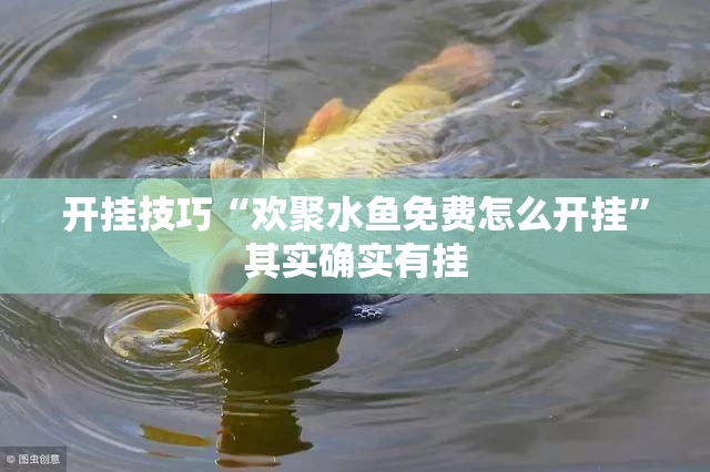 开挂技巧“欢聚水鱼免费怎么开挂”其实确实有挂