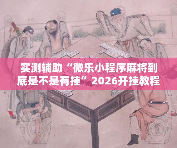 实测辅助“微乐小程序麻将到底是不是有挂”2026开挂教程步骤