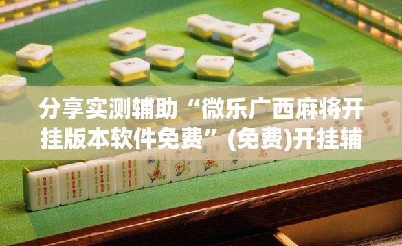 分享实测辅助“微乐广西麻将开挂版本软件免费”(免费)开挂辅助教学(最新辅助开挂教程)
