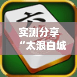 实测分享“太浪白城麻将免费挂”(透视挂)辅助下载教程