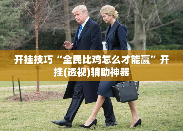 开挂技巧“全民比鸡怎么才能赢”开挂(透视)辅助神器