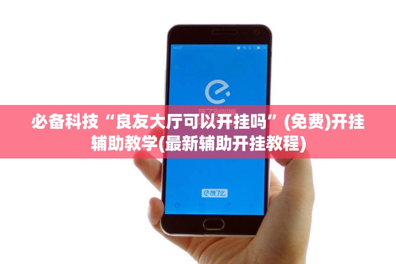 必备科技“良友大厅可以开挂吗	”(免费)开挂辅助教学(最新辅助开挂教程)