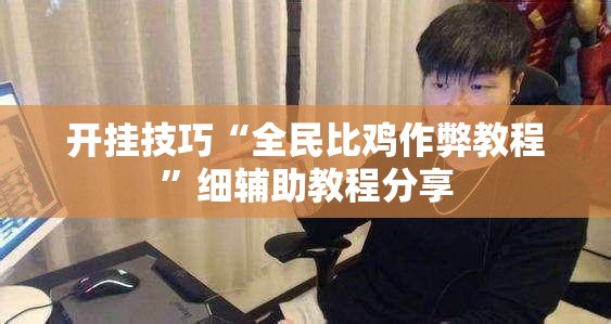 开挂技巧“全民比鸡作弊教程”细辅助教程分享