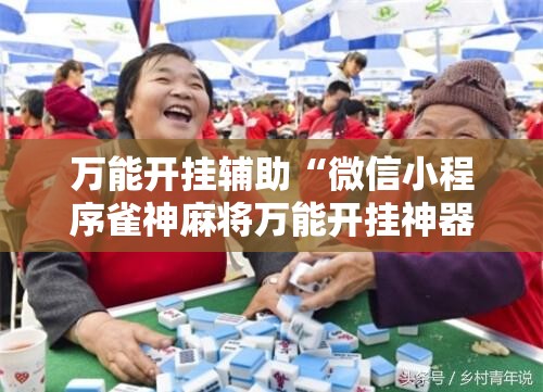 万能开挂辅助“微信小程序雀神麻将万能开挂神器”详细外挂透视辅助软件教程