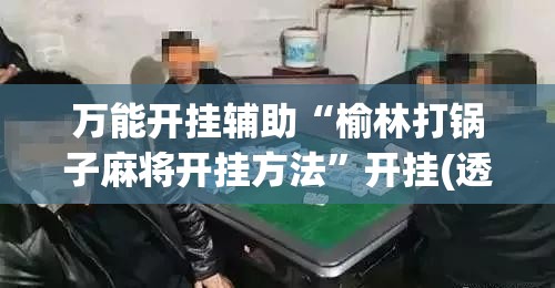 万能开挂辅助“榆林打锅子麻将开挂方法”开挂(透视)辅助神器