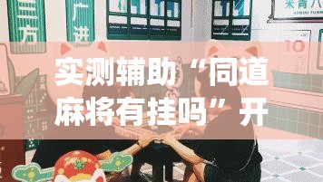 实测辅助“同道麻将有挂吗”开挂(透视)辅助神器