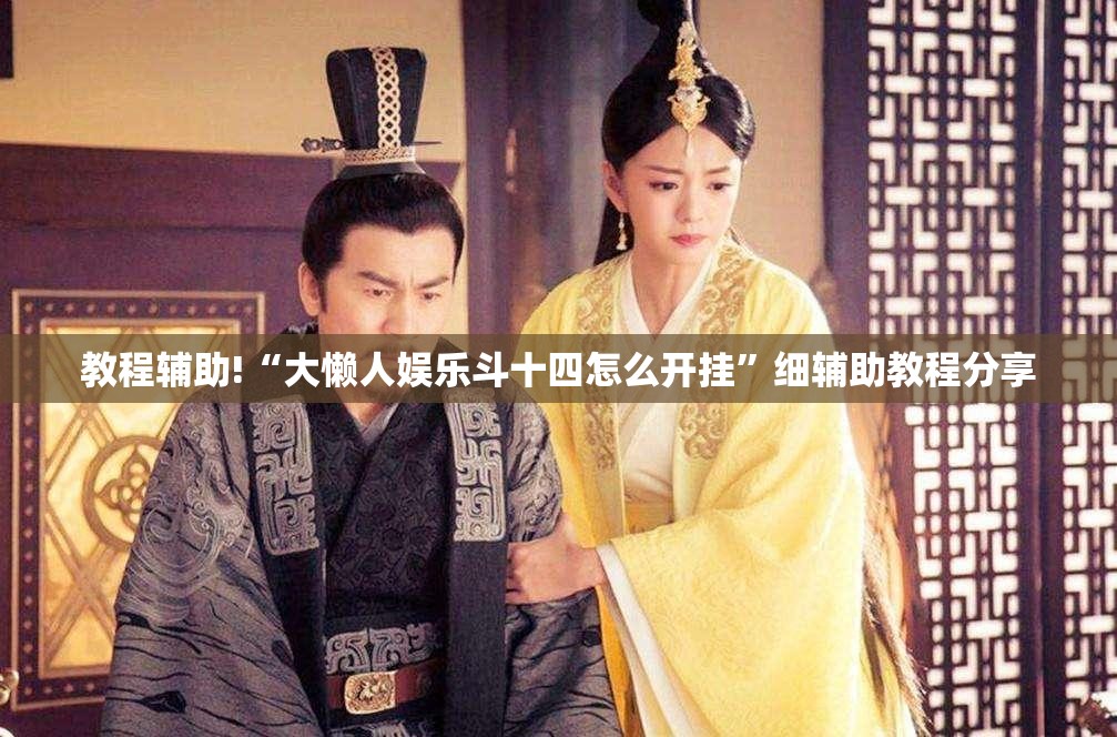 教程辅助!“大懒人娱乐斗十四怎么开挂”细辅助教程分享