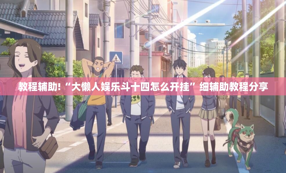 教程辅助!“大懒人娱乐斗十四怎么开挂”细辅助教程分享