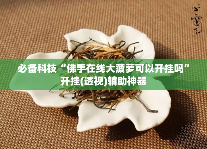 必备科技“佛手在线大菠萝可以开挂吗	”开挂(透视)辅助神器
