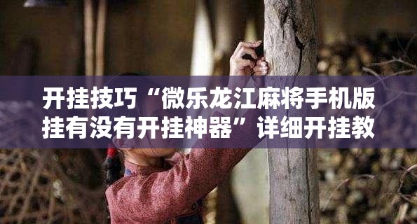 开挂技巧“微乐龙江麻将手机版挂有没有开挂神器”详细开挂教程