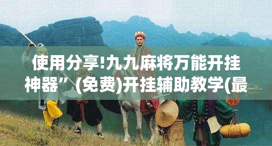 使用分享!九九麻将万能开挂神器”(免费)开挂辅助教学(最新辅助开挂教程)