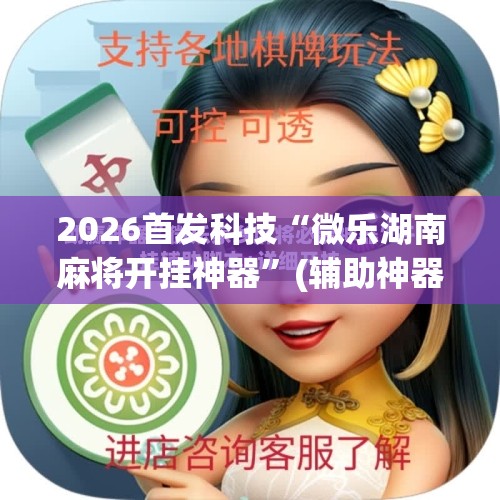 2026首发科技“微乐湖南麻将开挂神器”(辅助神器)开挂详细教程