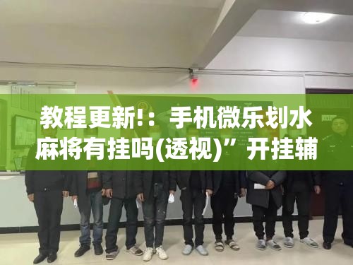 教程更新!：手机微乐划水麻将有挂吗(透视)”开挂辅助脚本+详细开挂安装教程
