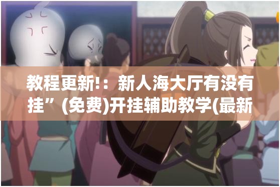 教程更新!：新人海大厅有没有挂”(免费)开挂辅助教学(最新辅助开挂教程)