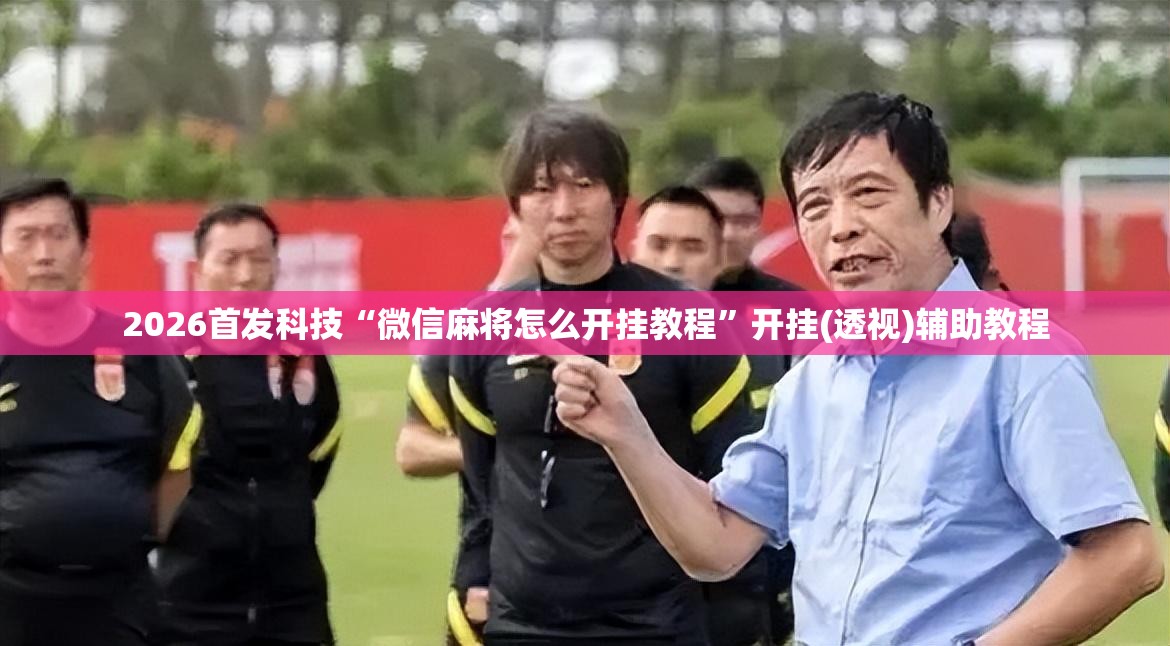2026首发科技“微信麻将怎么开挂教程”开挂(透视)辅助教程
