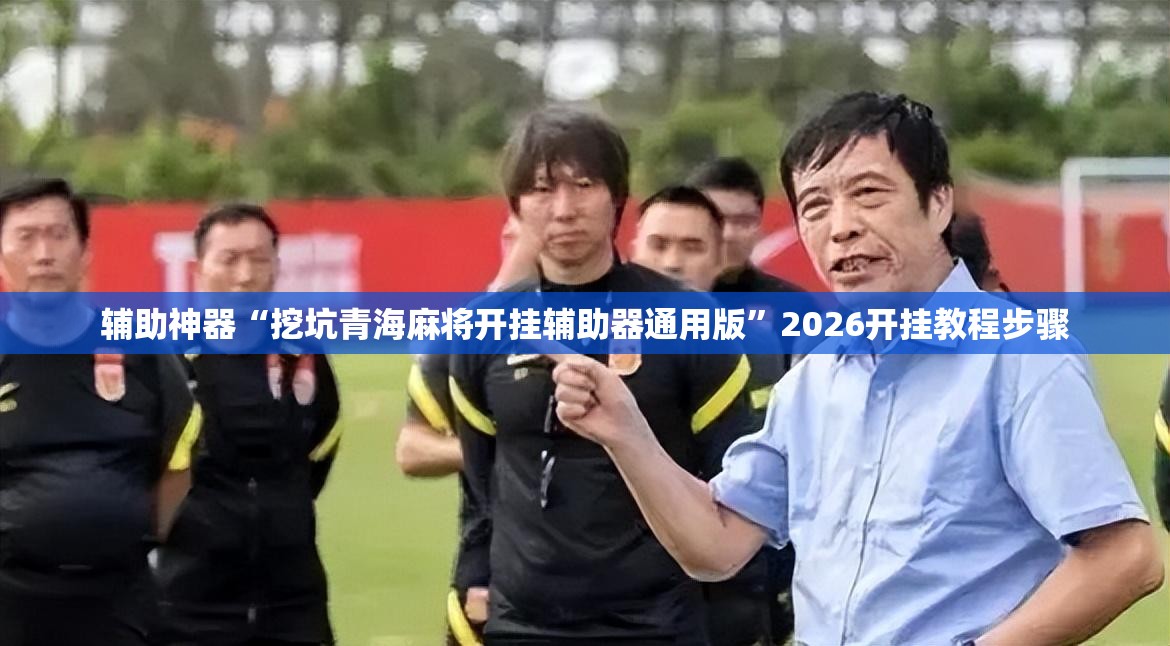 辅助神器“挖坑青海麻将开挂辅助器通用版”2026开挂教程步骤
