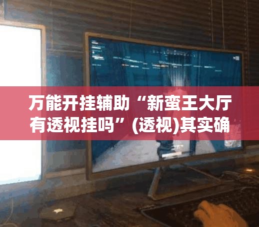 万能开挂辅助“新蛮王大厅有透视挂吗”(透视)其实确实有挂