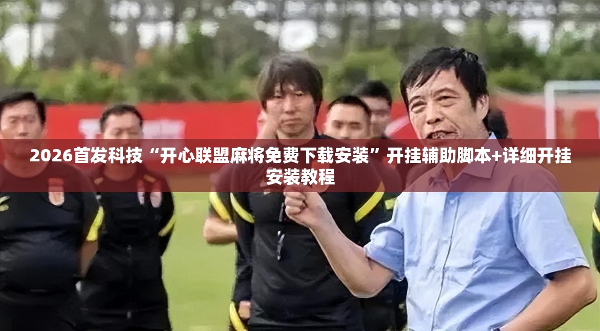 2026首发科技“开心联盟麻将免费下载安装	”开挂辅助脚本+详细开挂安装教程