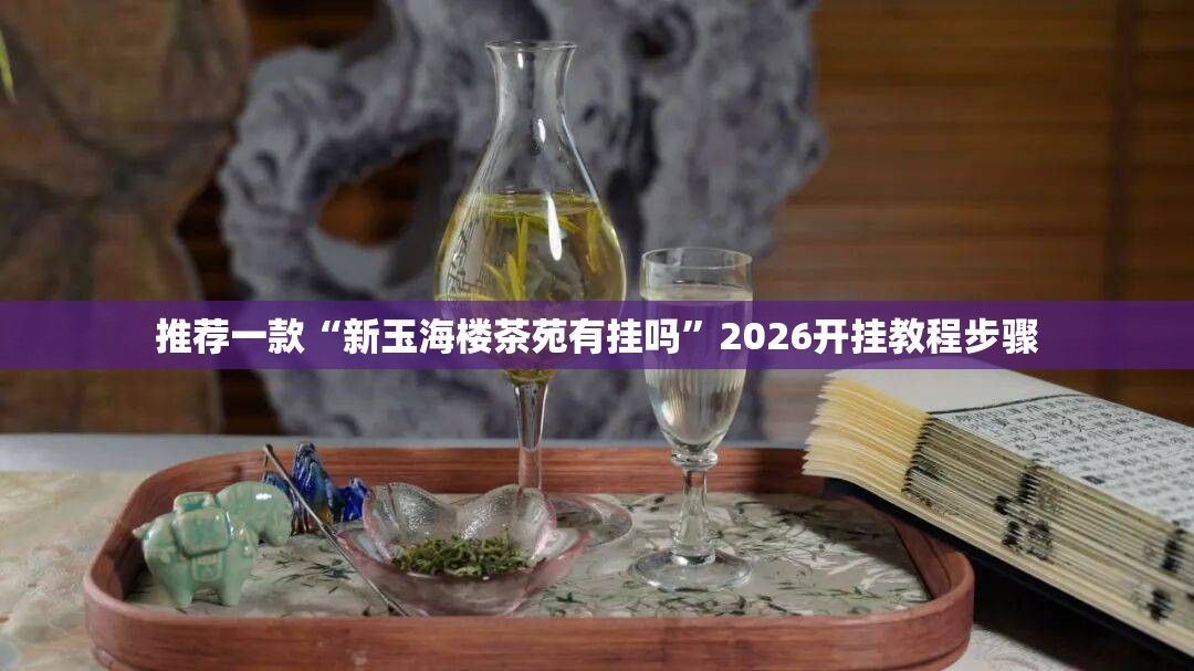 推荐一款“新玉海楼茶苑有挂吗”2026开挂教程步骤