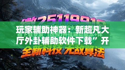 玩家辅助神器：新超凡大厅外卦辅助软件下载”开挂(透视)辅助教程